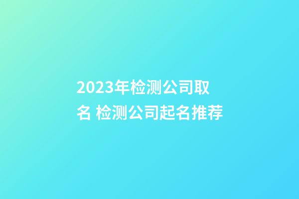 2023年检测公司取名 检测公司起名推荐-第1张-公司起名-玄机派